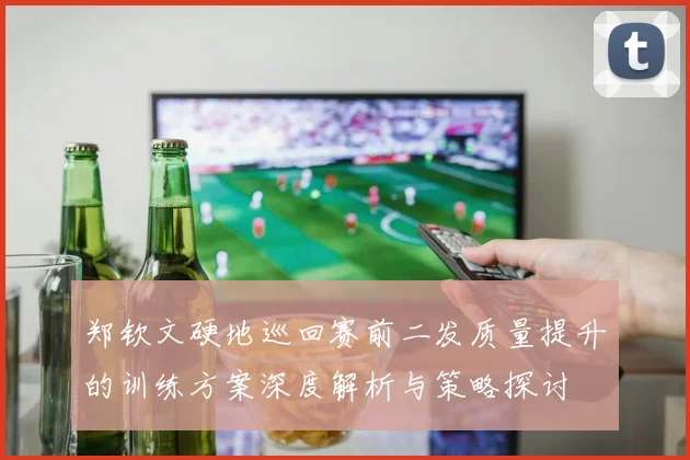 郑钦文硬地巡回赛前二发质量提升的训练方案深度解析与策略探讨