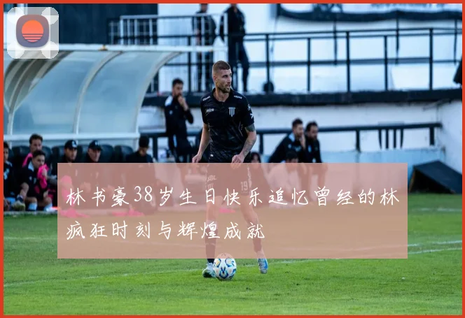 林书豪38岁生日快乐追忆曾经的林疯狂时刻与辉煌成就